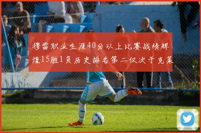 穆雷职业生涯40分以上比赛战绩辉煌15胜1负历史排名第二仅次于克莱的完美19胜0负