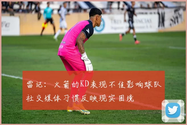 雷记：火箭的KD表现不佳影响球队社交媒体习惯反映现实困境