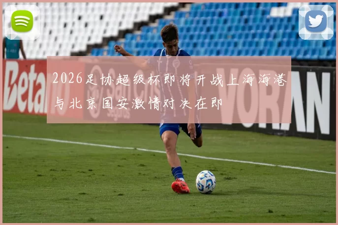 2026足协超级杯即将开战上海海港与北京国安激情对决在即