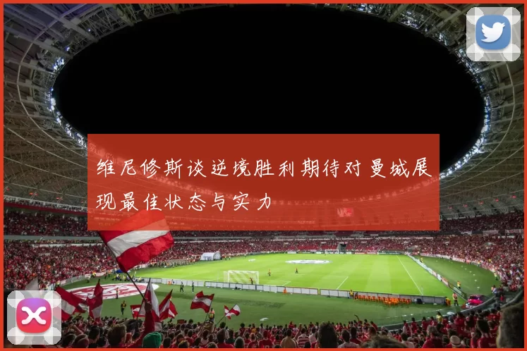 维尼修斯谈逆境胜利期待对曼城展现最佳状态与实力