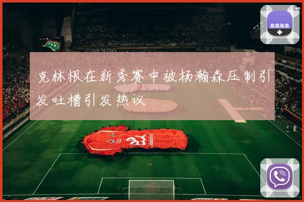克林根在新秀赛中被杨瀚森压制引发吐槽引发热议
