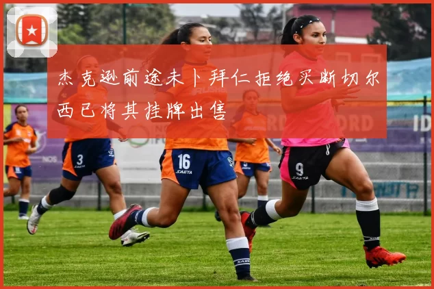 杰克逊前途未卜拜仁拒绝买断切尔西已将其挂牌出售