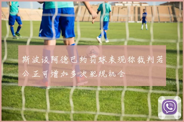 斯波谈阿德巴约罚球表现称裁判若公正可增加多次犯规机会