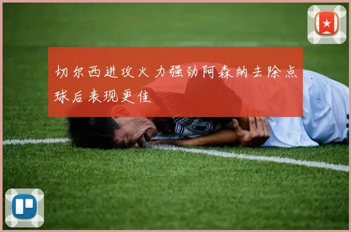 切尔西进攻火力强劲阿森纳去除点球后表现更佳
