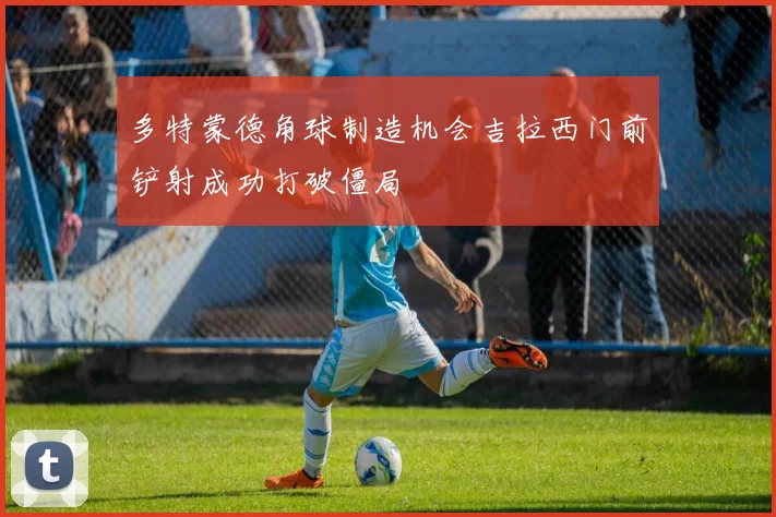 多特蒙德角球制造机会吉拉西门前铲射成功打破僵局