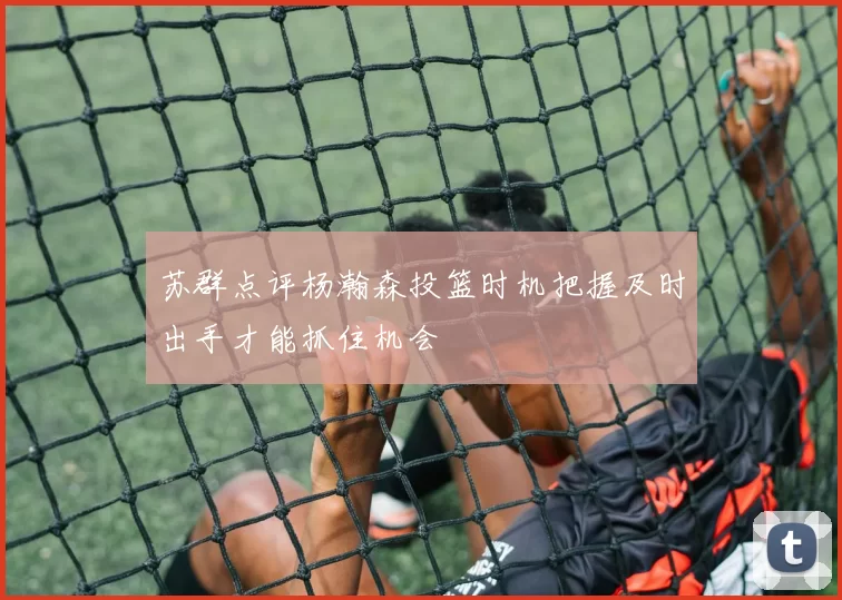 苏群点评杨瀚森投篮时机把握及时出手才能抓住机会