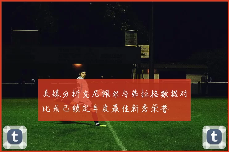 美媒分析克尼佩尔与弗拉格数据对比或已锁定年度最佳新秀荣誉