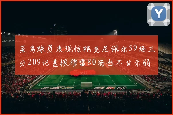 菜鸟球员表现惊艳克尼佩尔59场三分209记基根穆雷80场也不甘示弱