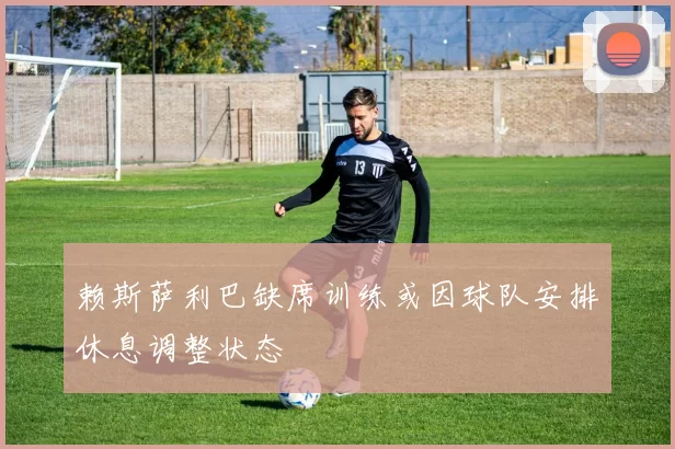 赖斯萨利巴缺席训练或因球队安排休息调整状态