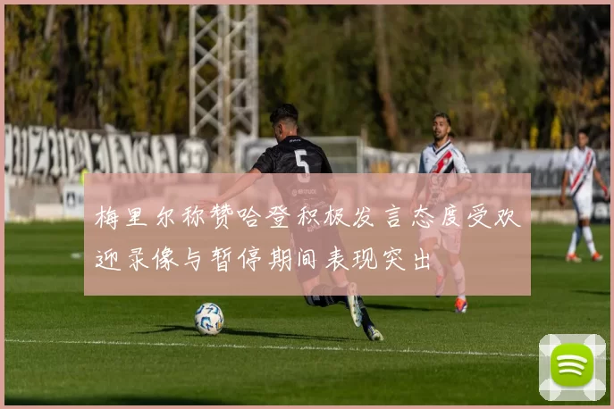 梅里尔称赞哈登积极发言态度受欢迎录像与暂停期间表现突出