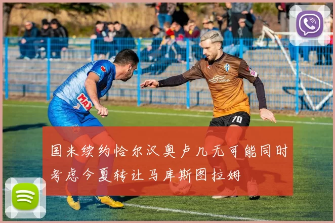 国米续约恰尔汉奥卢几无可能同时考虑今夏转让马库斯图拉姆