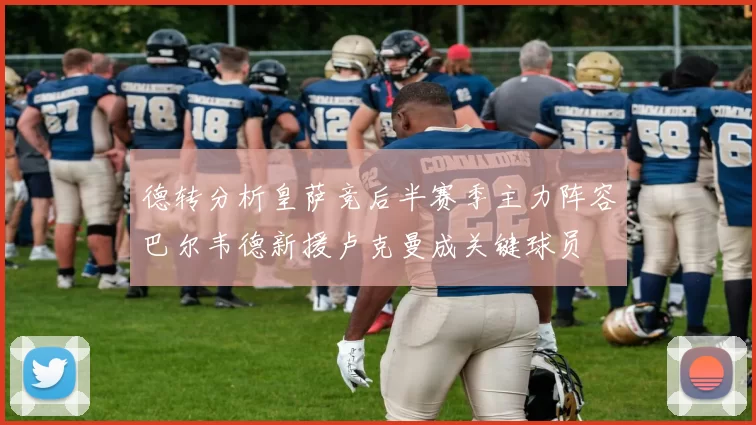 德转分析皇萨竞后半赛季主力阵容巴尔韦德新援卢克曼成关键球员