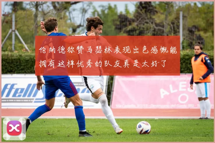伦纳德称赞马瑟林表现出色感慨能拥有这样优秀的队友真是太好了