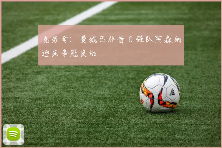 克劳奇：曼城已非昔日强队阿森纳迎来争冠良机