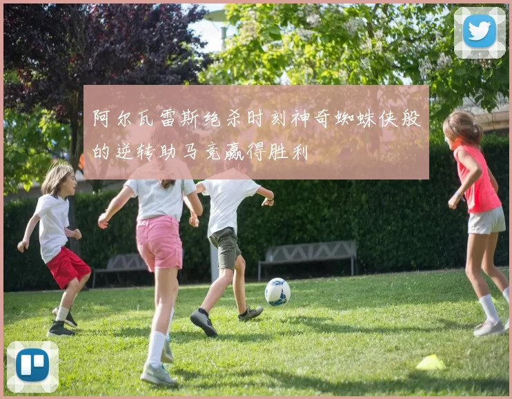 阿尔瓦雷斯绝杀时刻神奇蜘蛛侠般的逆转助马竞赢得胜利