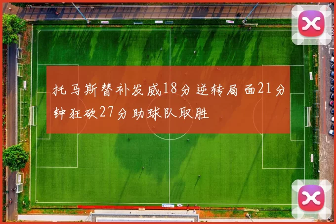 托马斯替补发威18分逆转局面21分钟狂砍27分助球队取胜