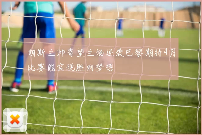 朗斯主帅寄望主场逆袭巴黎期待4月比赛能实现胜利梦想