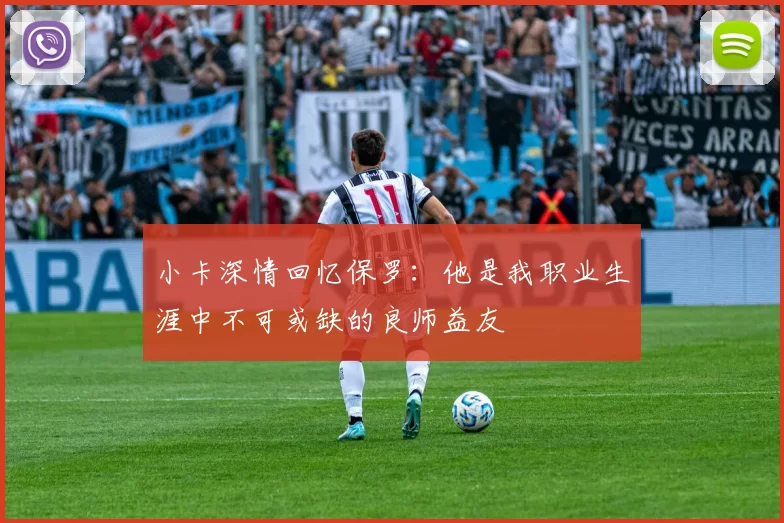 小卡深情回忆保罗：他是我职业生涯中不可或缺的良师益友