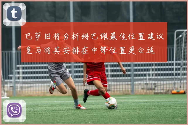 巴萨旧将分析姆巴佩最佳位置建议皇马将其安排在中锋位置更合适