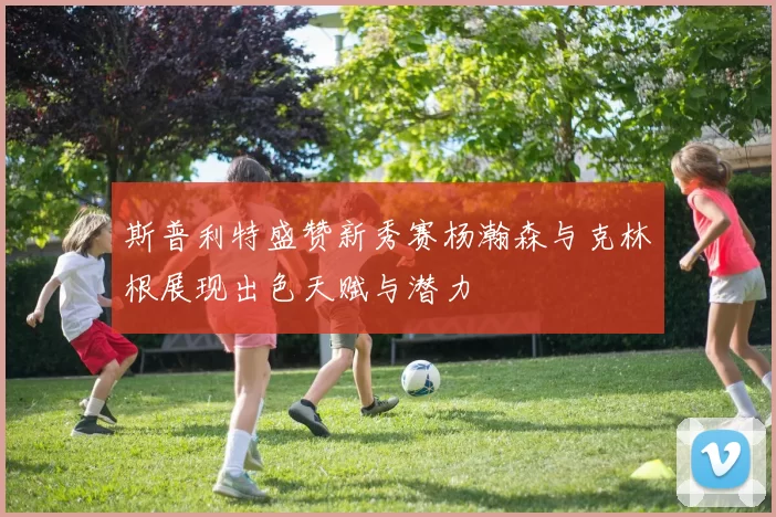 斯普利特盛赞新秀赛杨瀚森与克林根展现出色天赋与潜力