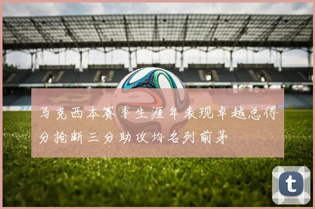 马克西本赛季生涯年表现卓越总得分抢断三分助攻均名列前茅