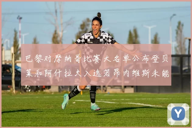 巴黎对摩纳哥比赛大名单公布登贝莱和阿什拉夫入选若昂内维斯未能参赛