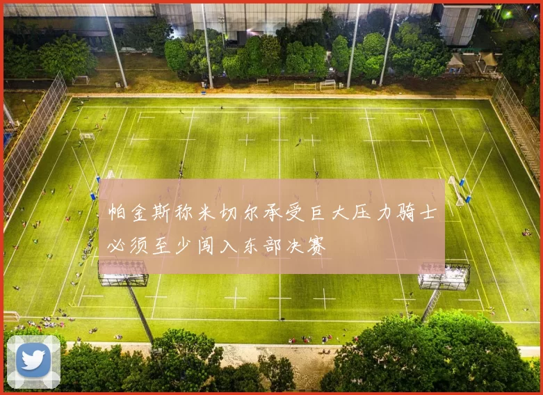 帕金斯称米切尔承受巨大压力骑士必须至少闯入东部决赛