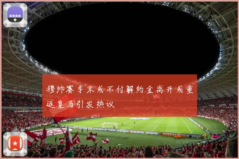穆帅赛季末或不付解约金离开或重返皇马引发热议