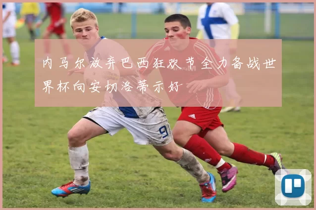 内马尔放弃巴西狂欢节全力备战世界杯向安切洛蒂示好