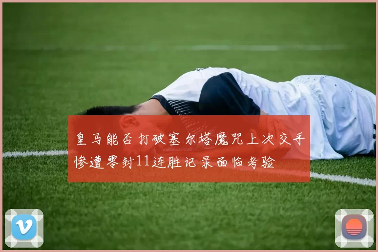 皇马能否打破塞尔塔魔咒上次交手惨遭零封11连胜记录面临考验