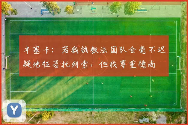 丰塞卡：若我执教法国队会毫不迟疑地征召托利索，但我尊重德尚