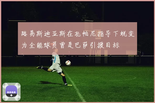 路易斯迪亚斯在孔帕尼指导下蜕变为全能球员曾是巴萨引援目标