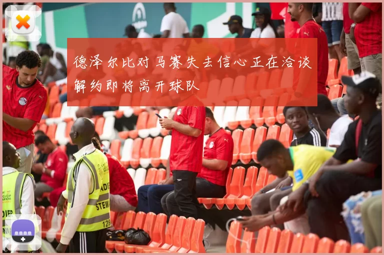 德泽尔比对马赛失去信心正在洽谈解约即将离开球队