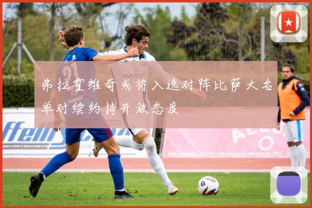 弗拉霍维奇或将入选对阵比萨大名单对续约持开放态度