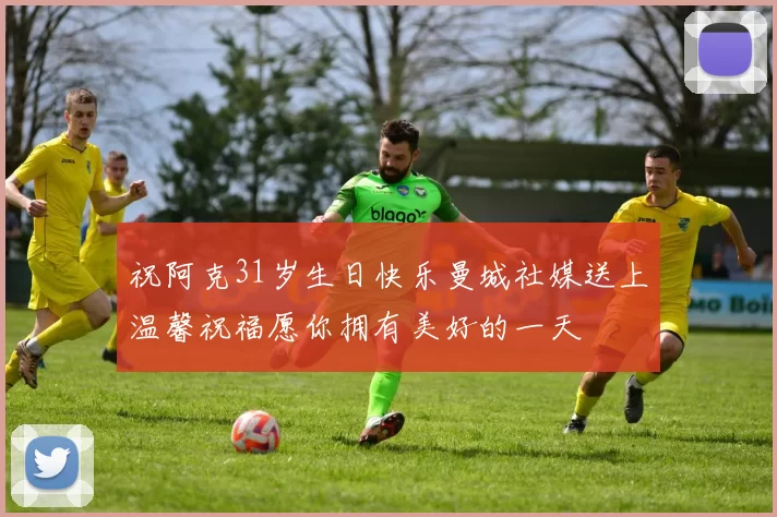 祝阿克31岁生日快乐曼城社媒送上温馨祝福愿你拥有美好的一天
