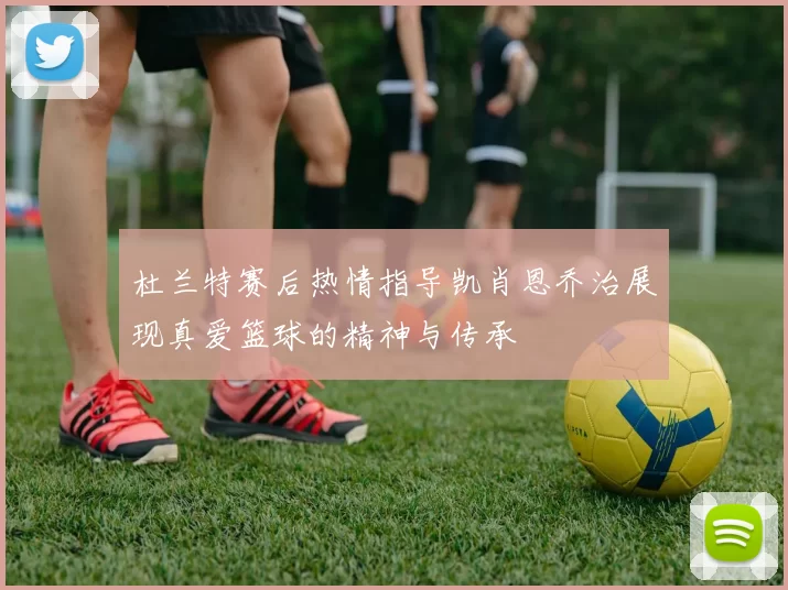 杜兰特赛后热情指导凯肖恩乔治展现真爱篮球的精神与传承