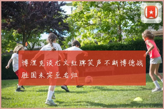 博涅克谈尤文红牌笑声不断博德战胜国米实至名归